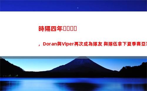 時隔四年，Doran與Viper再次成為隊友 與隊伍拿下夏季賽亞軍 S賽八強